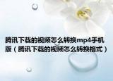 腾讯下载的视频怎么转换mp4手机版（腾讯下载的视频怎么转换格式）