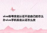 vivo账号实名认证不是自己的怎么办vivo手机实名认证怎么改