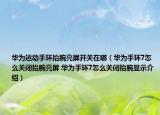 华为运动手环抬腕亮屏开关在哪（华为手环7怎么关闭抬腕亮屏 华为手环7怎么关闭抬腕显示介绍）