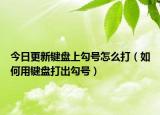 今日更新键盘上勾号怎么打（如何用键盘打出勾号）