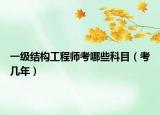 一级结构工程师考哪些科目（考几年）
