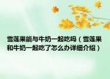 雪莲果能与牛奶一起吃吗（雪莲果和牛奶一起吃了怎么办详细介绍）