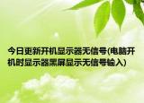 今日更新开机显示器无信号(电脑开机时显示器黑屏显示无信号输入)