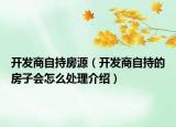 开发商自持房源（开发商自持的房子会怎么处理介绍）