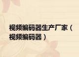 视频编码器生产厂家（视频编码器）