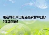 现在城市户口好还是农村户口好?你如何看?
