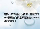 南航cz3774是什么机型（南航CZ3768航班的飞机是不是波音737-800这个型号）