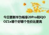 今日更新华为畅享20Pro和iQOOZ1x哪个好哪个性价比更高