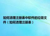 如何清理注册表中软件的垃圾文件（如何清理注册表）