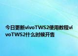今日更新vivoTWS2使用教程vivoTWS2什么时候开售