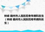 林峰 赣州市人民医院老年病科医生（林峰 赣州市人民医院老年病科医生）