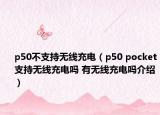 p50不支持无线充电（p50 pocket支持无线充电吗 有无线充电吗介绍）