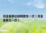 月全食多长时间发生一次（月全食多久一次）