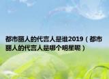都市丽人的代言人是谁2019（都市丽人的代言人是哪个明星呢）