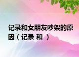 记录和女朋友吵架的原因（记录 和 ）