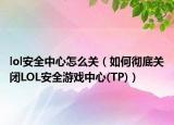 lol安全中心怎么关（如何彻底关闭LOL安全游戏中心(TP)）