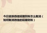今日更新微信延期到账怎么取消（如何取消微信的延期到账）
