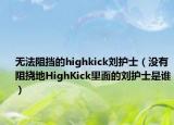 无法阻挡的highkick刘护士（没有阻挠地HighKick里面的刘护士是谁）