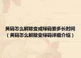 黄码怎么解除变成绿码要多长时间（黄码怎么解除变绿码详细介绍）