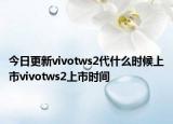 今日更新vivotws2代什么时候上市vivotws2上市时间