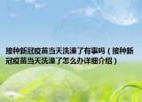 接种新冠疫苗当天洗澡了有事吗（接种新冠疫苗当天洗澡了怎么办详细介绍）