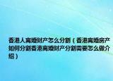 香港人离婚财产怎么分割（香港离婚房产如何分割香港离婚财产分割需要怎么做介绍）