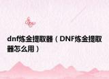 dnf炼金提取器（DNF炼金提取器怎么用）