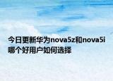 今日更新华为nova5z和nova5i哪个好用户如何选择