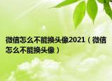 微信怎么不能换头像2021（微信怎么不能换头像）