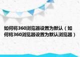 如何将360浏览器设置为默认（如何将360浏览器设置为默认浏览器）
