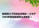 陈佩斯父子同演全部电影（父与子 1986年陈强陈佩斯主演电影）