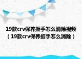 19款crv保养扳手怎么消除视频（19款crv保养扳手怎么消除）