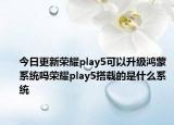 今日更新荣耀play5可以升级鸿蒙系统吗荣耀play5搭载的是什么系统