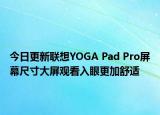 今日更新联想YOGA Pad Pro屏幕尺寸大屏观看入眼更加舒适