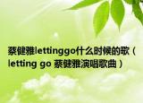 蔡健雅lettinggo什么时候的歌（letting go 蔡健雅演唱歌曲）