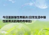 今日更新慢性胃肠炎(日常生活中慢性肠胃炎的用药有哪些)