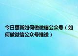 今日更新如何做微信公众号（如何做微信公众号推送）