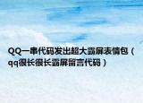 QQ一串代码发出超大霸屏表情包（qq很长很长霸屏留言代码）