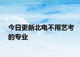今日更新北电不用艺考的专业