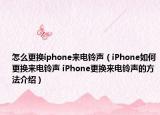 怎么更换iphone来电铃声（iPhone如何更换来电铃声 iPhone更换来电铃声的方法介绍）