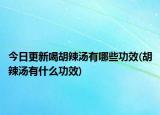 今日更新喝胡辣汤有哪些功效(胡辣汤有什么功效)