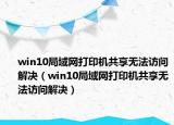 win10局域网打印机共享无法访问解决（win10局域网打印机共享无法访问解决）