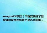 souguaKK歌狂（下载安装好了但登陆时反馈系统繁忙是怎么回事）