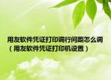 用友软件凭证打印调行间距怎么调（用友软件凭证打印机设置）