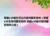 荣耀x10现在可以升级鸿蒙系统吗（荣耀x30支持鸿蒙系统吗 荣耀x30能升级鸿蒙系统吗介绍）