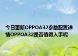 今日更新OPPOA32参数配置详情OPPOA32是否值得入手呢