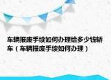 车辆报废手续如何办理给多少钱轿车（车辆报废手续如何办理）