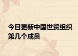 今日更新中国世贸组织第几个成员