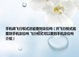 手机调飞行模式还能查到定位吗（开飞行模式能查到手机定位吗 飞行模式可以查到手机定位吗介绍）