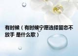 有时候（有时候宁愿选择留恋不放手 是什么歌）